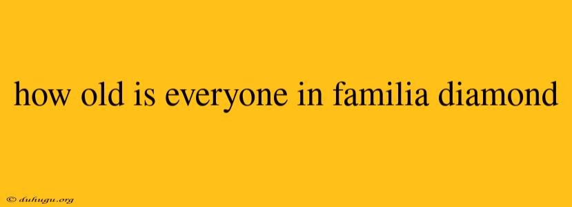 How Old Is Everyone In Familia Diamond