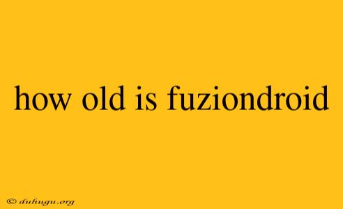 How Old Is Fuziondroid