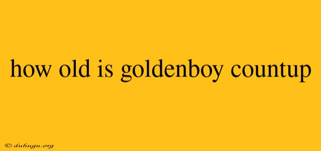 How Old Is Goldenboy Countup