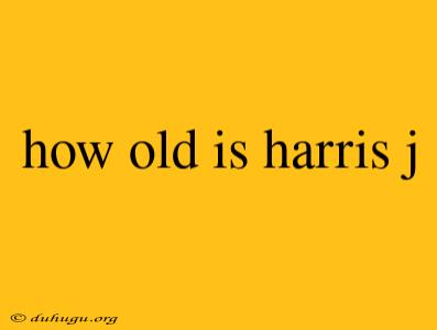 How Old Is Harris J