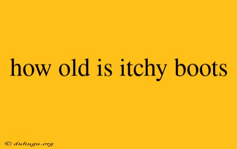 How Old Is Itchy Boots