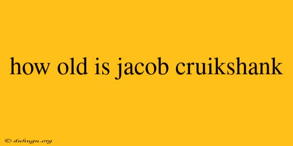 How Old Is Jacob Cruikshank