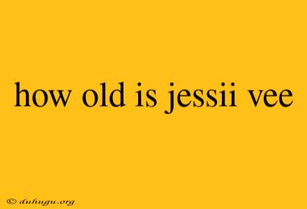 How Old Is Jessii Vee