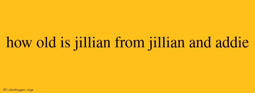 How Old Is Jillian From Jillian And Addie