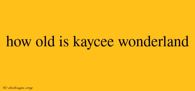 How Old Is Kaycee Wonderland