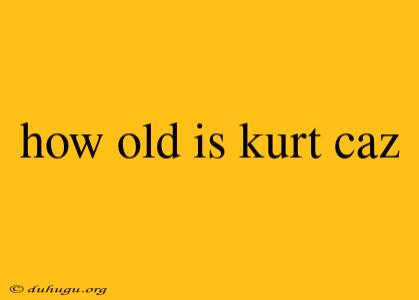 How Old Is Kurt Caz