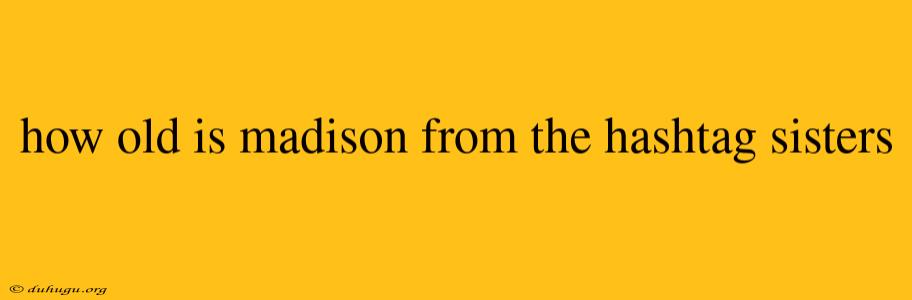 How Old Is Madison From The Hashtag Sisters