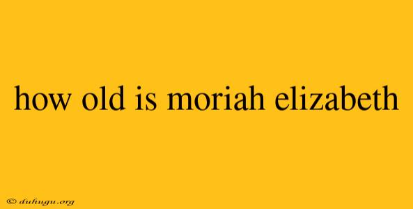 How Old Is Moriah Elizabeth