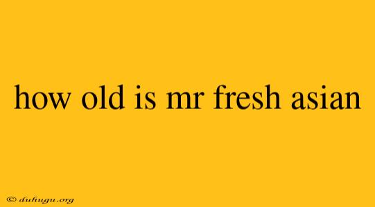 How Old Is Mr Fresh Asian