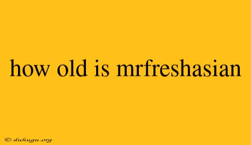 How Old Is Mrfreshasian