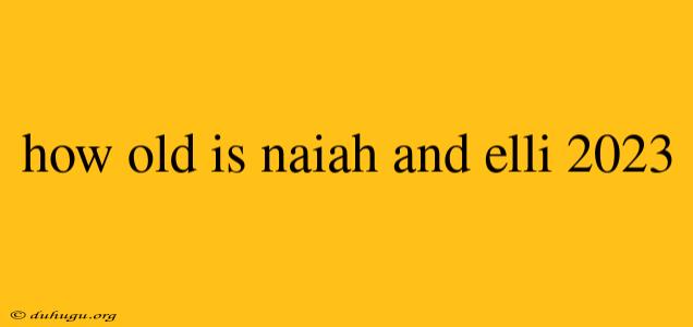 How Old Is Naiah And Elli 2023