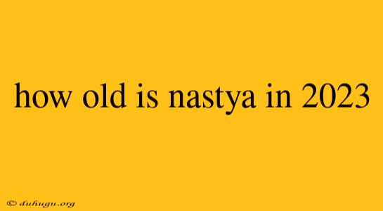 How Old Is Nastya In 2023