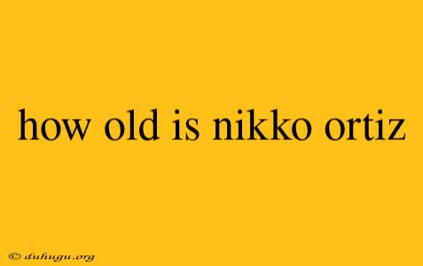 How Old Is Nikko Ortiz