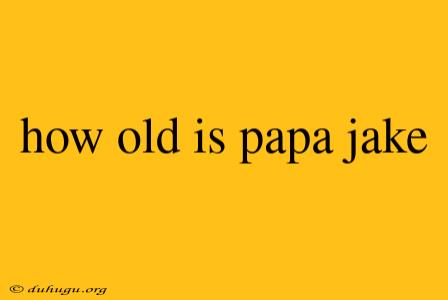 How Old Is Papa Jake