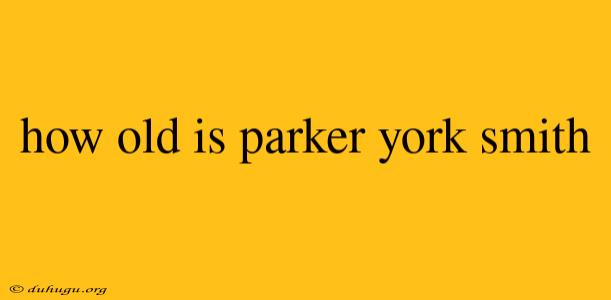 How Old Is Parker York Smith