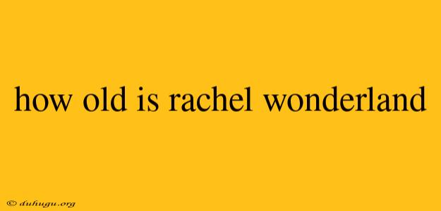 How Old Is Rachel Wonderland