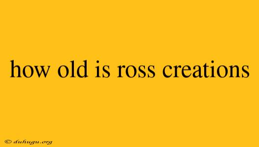 How Old Is Ross Creations