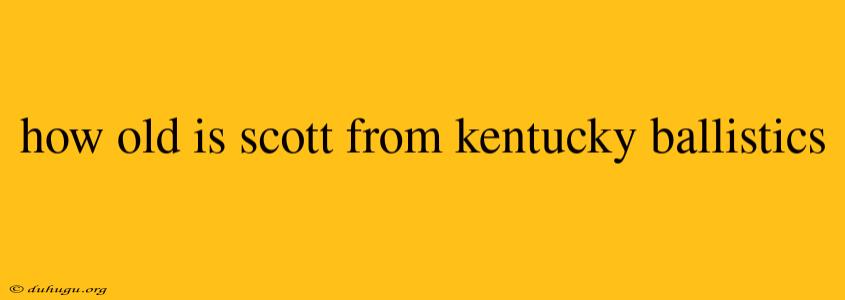 How Old Is Scott From Kentucky Ballistics