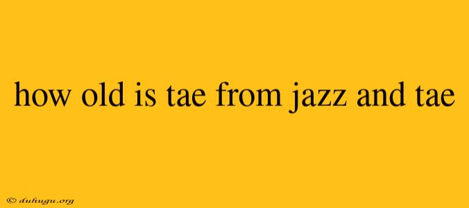 How Old Is Tae From Jazz And Tae