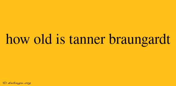 How Old Is Tanner Braungardt