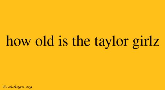 How Old Is The Taylor Girlz