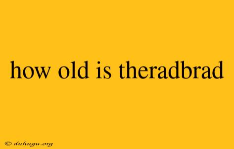 How Old Is Theradbrad