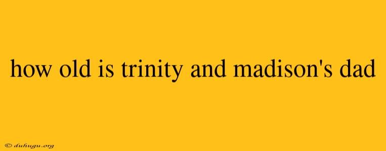 How Old Is Trinity And Madison's Dad