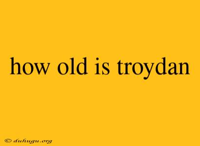 How Old Is Troydan