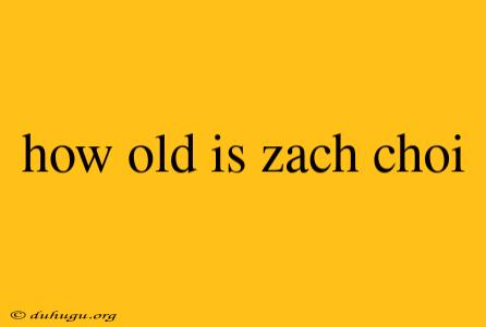 How Old Is Zach Choi