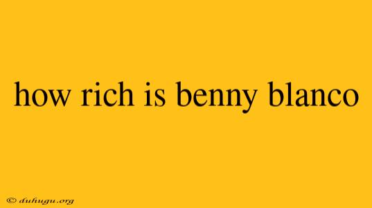 How Rich Is Benny Blanco