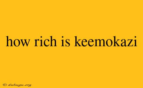 How Rich Is Keemokazi