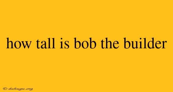 How Tall Is Bob The Builder