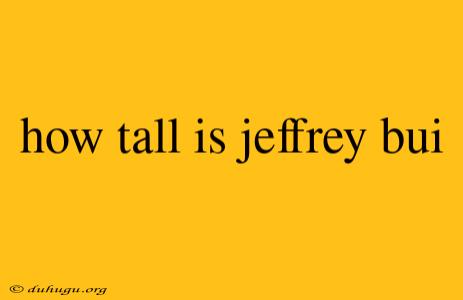 How Tall Is Jeffrey Bui