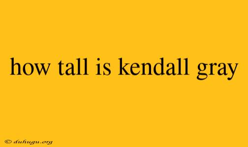 How Tall Is Kendall Gray