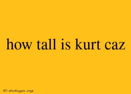 How Tall Is Kurt Caz