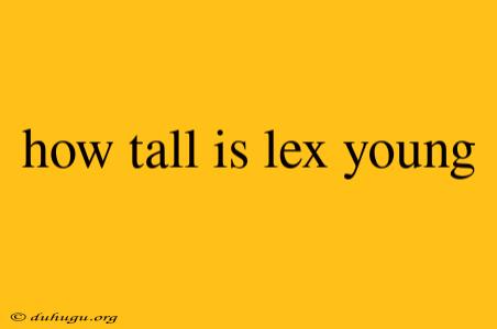 How Tall Is Lex Young