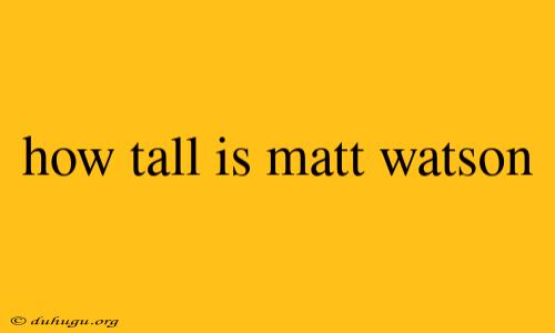 How Tall Is Matt Watson