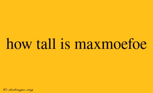 How Tall Is Maxmoefoe