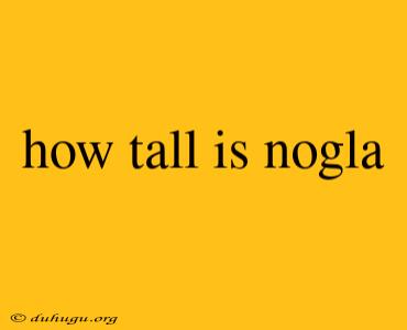 How Tall Is Nogla