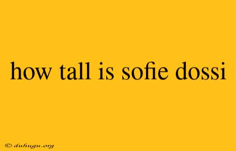 How Tall Is Sofie Dossi