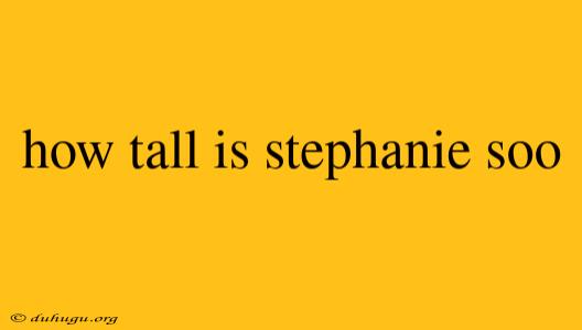 How Tall Is Stephanie Soo