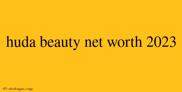 Huda Beauty Net Worth 2023