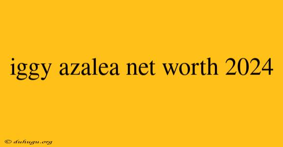 Iggy Azalea Net Worth 2024