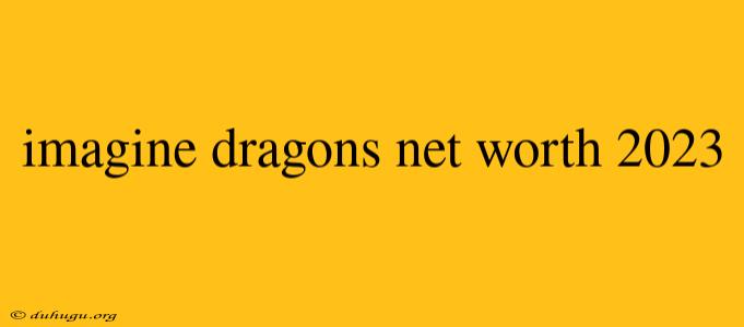 Imagine Dragons Net Worth 2023