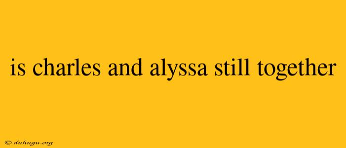 Is Charles And Alyssa Still Together