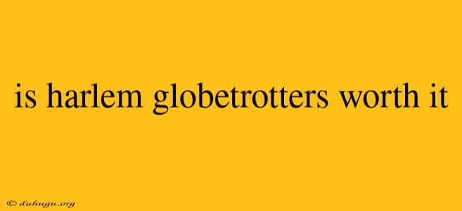 Is Harlem Globetrotters Worth It