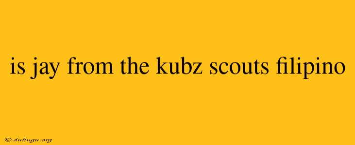 Is Jay From The Kubz Scouts Filipino