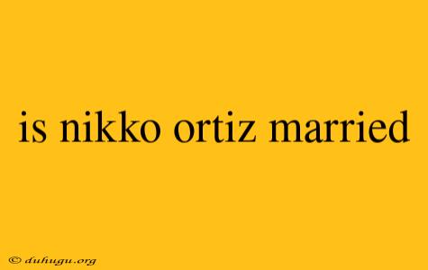 Is Nikko Ortiz Married