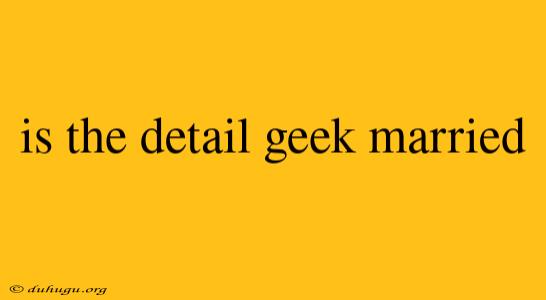 Is The Detail Geek Married