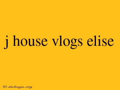 J House Vlogs Elise